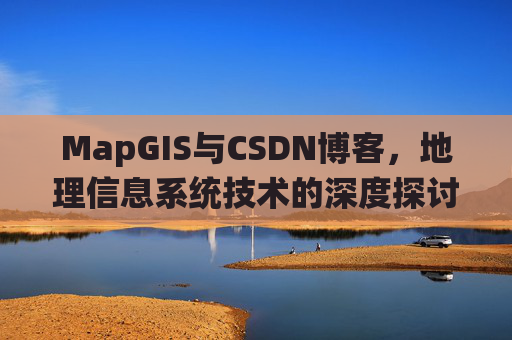 MapGIS与CSDN博客,地理信息系统技术的深度探讨